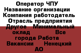 Оператор ЧПУ › Название организации ­ Компания-работодатель › Отрасль предприятия ­ Другое › Минимальный оклад ­ 25 000 - Все города Работа » Вакансии   . Ненецкий АО